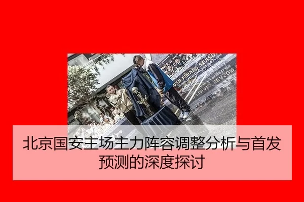 北京国安主场主力阵容调整分析与首发预测的深度探讨